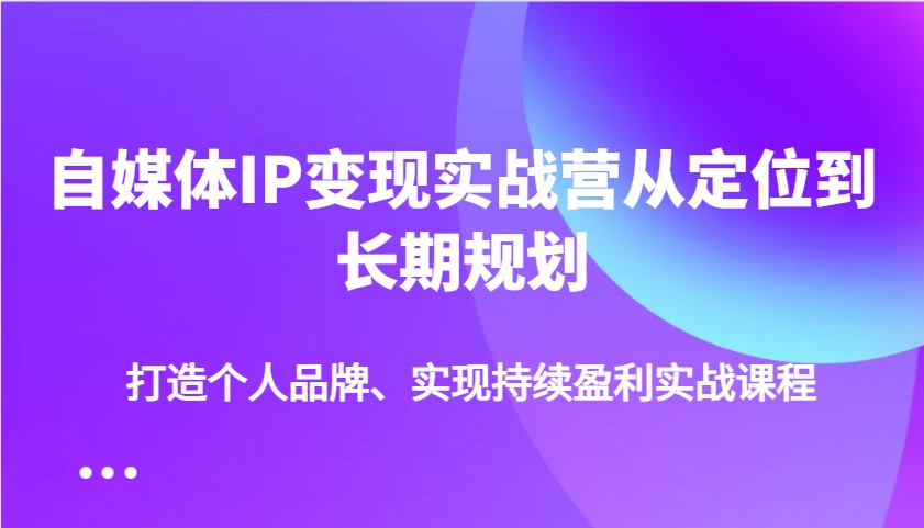 自媒体IP变现实战营从定位到长期规划，打造个人品牌、实现持续盈利实战课程 - 严选资源大全 - 严选资源大全