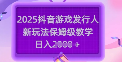 2025抖音游戏发行人新玩法，保姆级教学，日入多张 - 严选资源大全 - 严选资源大全