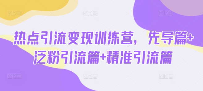 热点引流变现训练营，先导篇+泛粉引流篇+精准引流篇 - 严选资源大全 - 严选资源大全