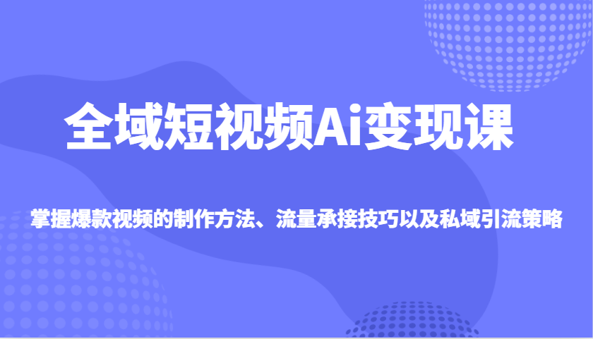 全域短视频Ai变现课，掌握爆款视频的制作方法、流量承接技巧以及私域引流策略 - 严选资源大全 - 严选资源大全