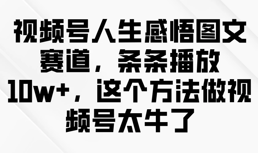 视频号人生感悟图文赛道，条条播放10w+，这个方法做视频号太牛了 - 严选资源大全 - 严选资源大全