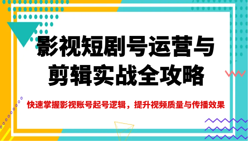 影视短剧号运营与剪辑实战全攻略，快速掌握影视账号起号逻辑，提升视频质量与传播效果 - 严选资源大全 - 严选资源大全