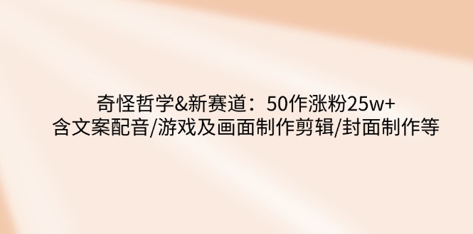 奇怪哲学-新赛道：50作涨粉25w+含文案配音/游戏及画面制作剪辑/封面制作等 - 严选资源大全 - 严选资源大全