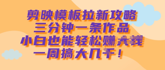 剪映模板拉新攻略，三分钟一条作品，小白也能轻松一周搞大几k - 严选资源大全 - 严选资源大全